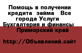 Помощь в получении кредита, займа - Все города Услуги » Бухгалтерия и финансы   . Приморский край